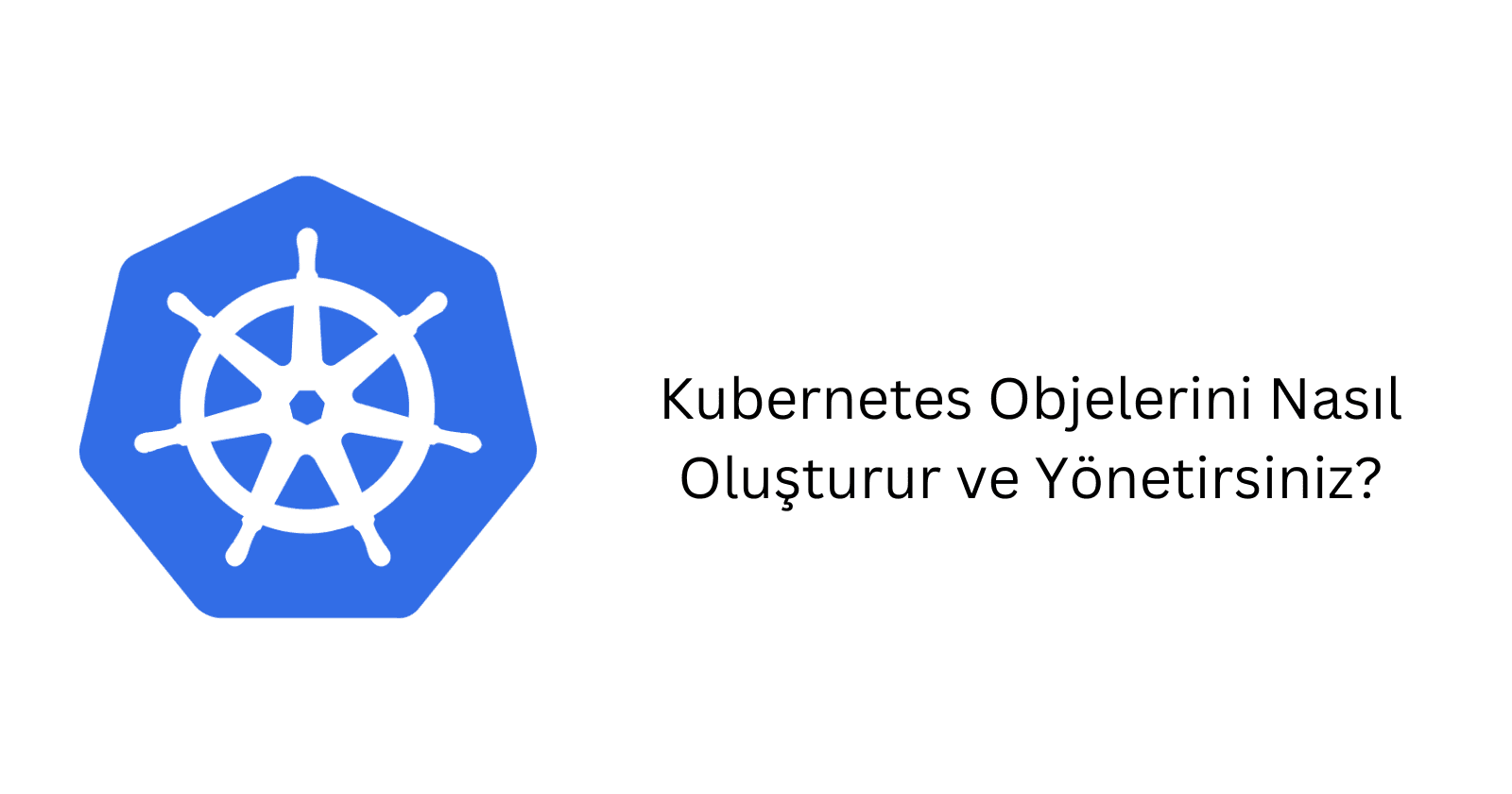 Kubernetes Objelerini Nasıl Oluşturur ve Yönetirsiniz?